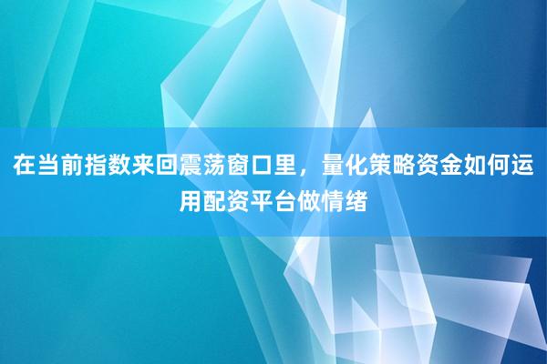 在当前指数来回震荡窗口里，量化策略资金如何运用配资平台做情绪