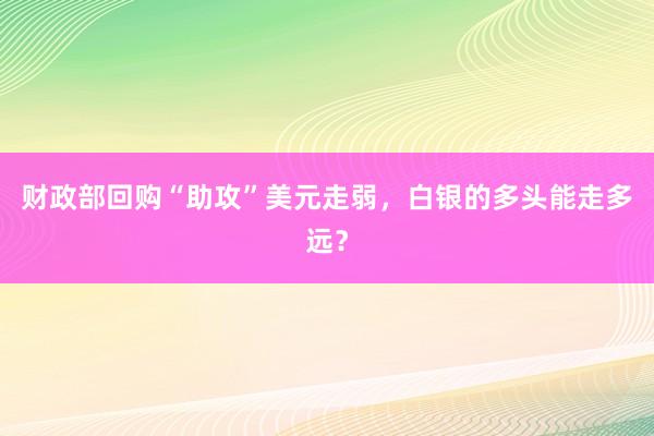 财政部回购“助攻”美元走弱，白银的多头能走多远？