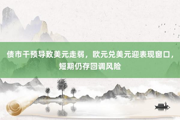 债市干预导致美元走弱，欧元兑美元迎表现窗口，短期仍存回调风险