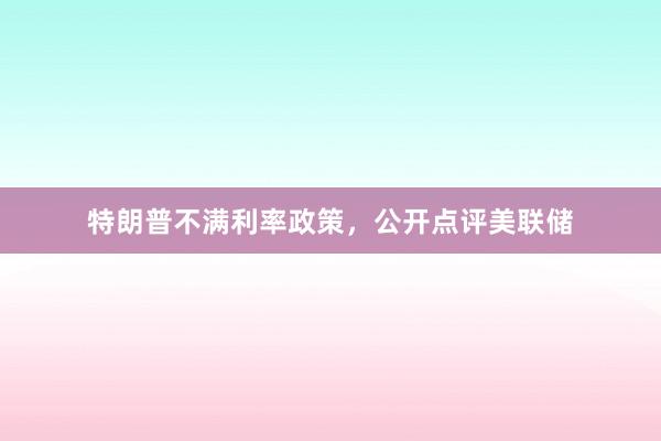 特朗普不满利率政策，公开点评美联储