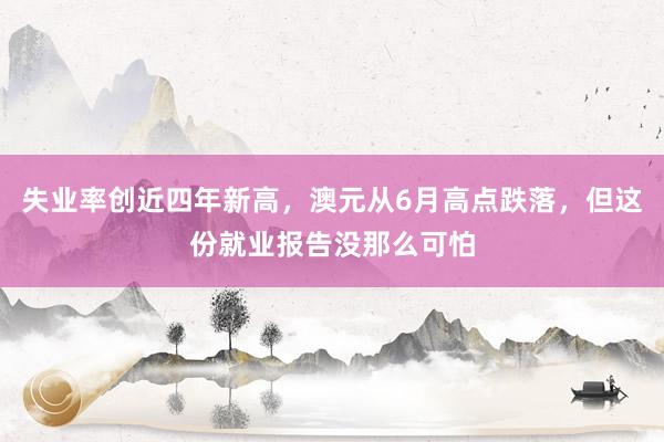 失业率创近四年新高，澳元从6月高点跌落，但这份就业报告没那么可怕