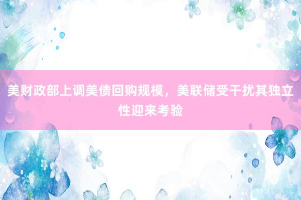 美财政部上调美债回购规模，美联储受干扰其独立性迎来考验