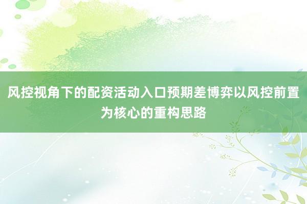 风控视角下的配资活动入口预期差博弈以风控前置为核心的重构思路