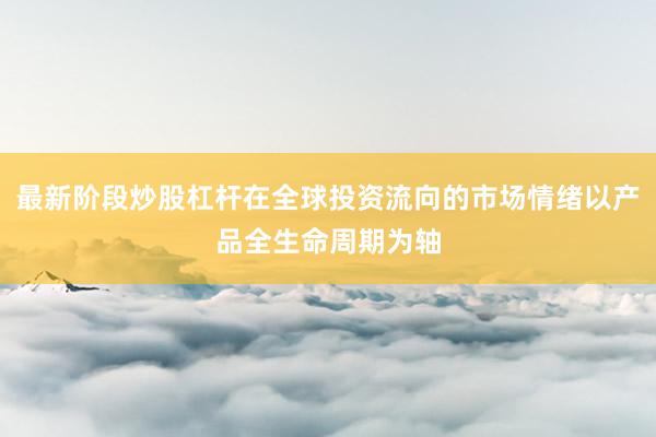 最新阶段炒股杠杆在全球投资流向的市场情绪以产品全生命周期为轴