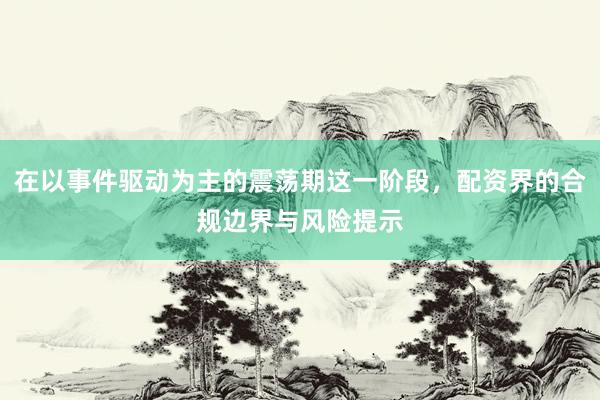 在以事件驱动为主的震荡期这一阶段,配资界的合规边界与风险提示