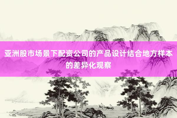 亚洲股市场景下配资公司的产品设计结合地方样本的差异化观察