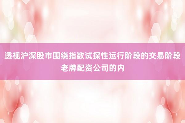 透视沪深股市围绕指数试探性运行阶段的交易阶段老牌配资公司的内