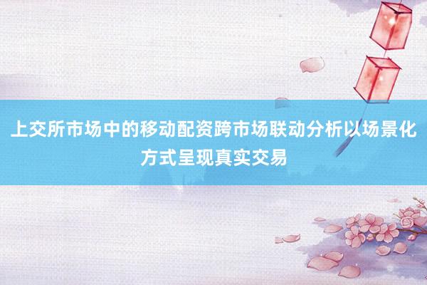 上交所市场中的移动配资跨市场联动分析以场景化方式呈现真实交易