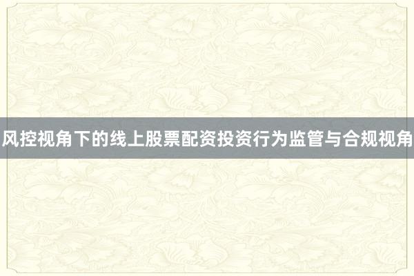 风控视角下的线上股票配资投资行为监管与合规视角