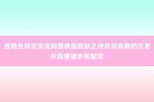 透视全球投资流向围绕指数缺乏持续动能期的交易阶段便捷炒股配资