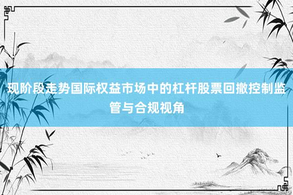 现阶段走势国际权益市场中的杠杆股票回撤控制监管与合规视角