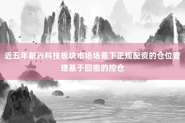 近五年新兴科技板块市场场景下正规配资的仓位管理基于回撤的控仓