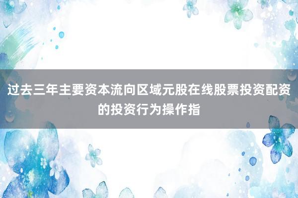 过去三年主要资本流向区域元股在线股票投资配资的投资行为操作指