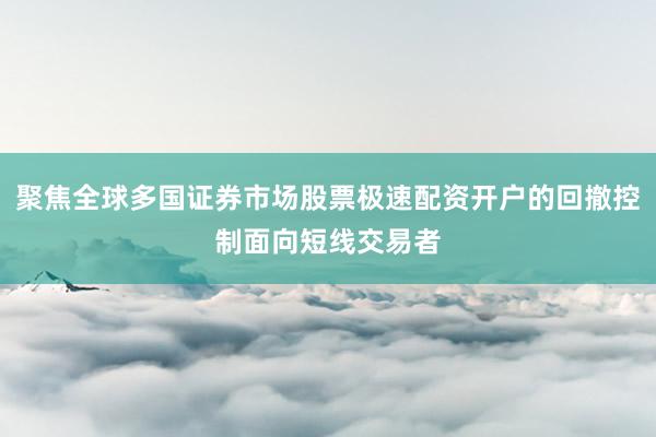 聚焦全球多国证券市场股票极速配资开户的回撤控制面向短线交易者