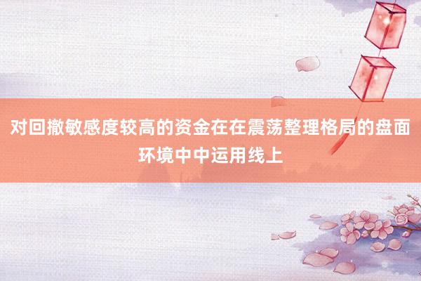 对回撤敏感度较高的资金在在震荡整理格局的盘面环境中中运用线上