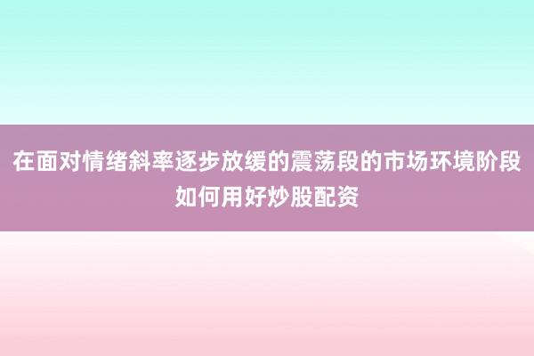 在面对情绪斜率逐步放缓的震荡段的市场环境阶段如何用好炒股配资