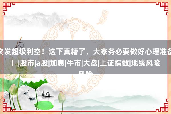 突发超级利空！这下真糟了，大家务必要做好心理准备！|股市|a股|加息|牛市|大盘|上证指数|地缘风险