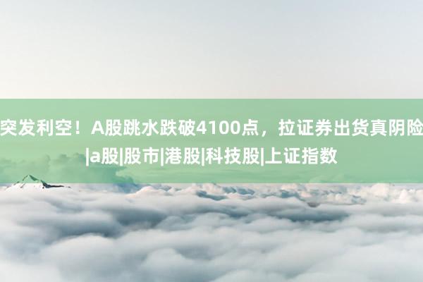 突发利空！A股跳水跌破4100点，拉证券出货真阴险|a股|股市|港股|科技股|上证指数