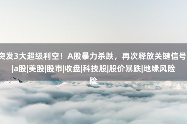 突发3大超级利空！A股暴力杀跌，再次释放关键信号！|a股|美股|股市|收盘|科技股|股价暴跌|地缘风险