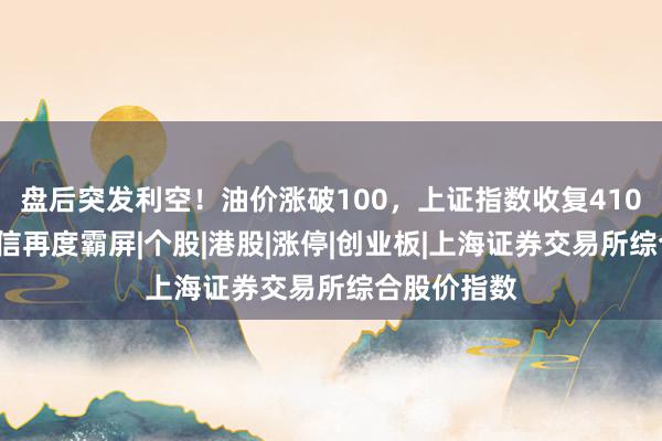 盘后突发利空！油价涨破100，上证指数收复4100点，光通信再度霸屏|个股|港股|涨停|创业板|上海证券交易所综合股价指数