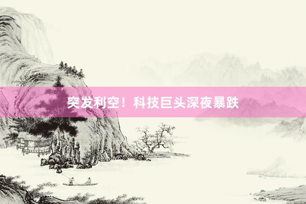 突发利空！科技巨头深夜暴跌
