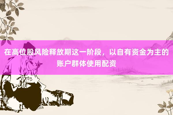 在高位股风险释放期这一阶段，以自有资金为主的账户群体使用配资