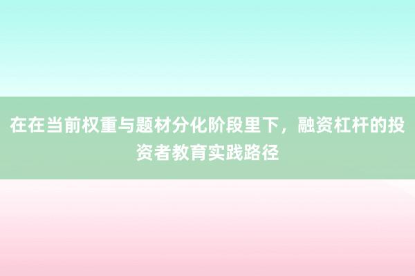 在在当前权重与题材分化阶段里下，融资杠杆的投资者教育实践路径