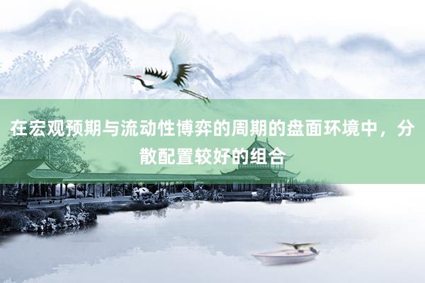 在宏观预期与流动性博弈的周期的盘面环境中，分散配置较好的组合
