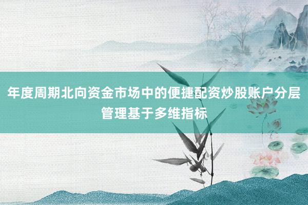 年度周期北向资金市场中的便捷配资炒股账户分层管理基于多维指标