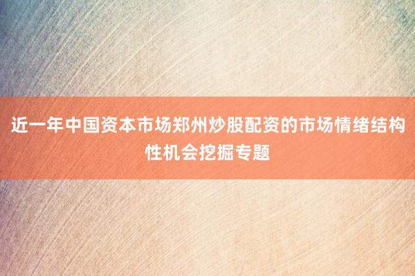近一年中国资本市场郑州炒股配资的市场情绪结构性机会挖掘专题