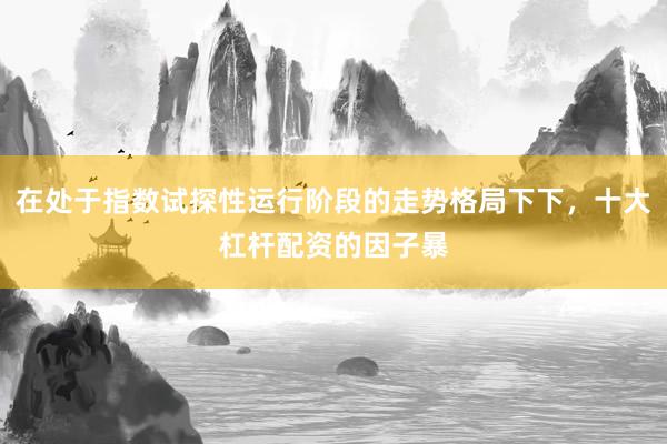 在处于指数试探性运行阶段的走势格局下下，十大杠杆配资的因子暴