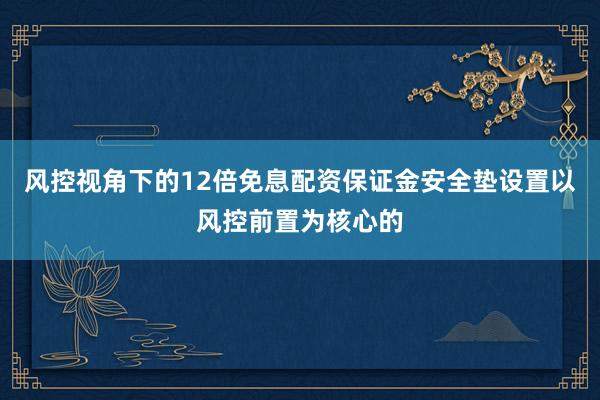 风控视角下的12倍免息配资保证金安全垫设置以风控前置为核心的