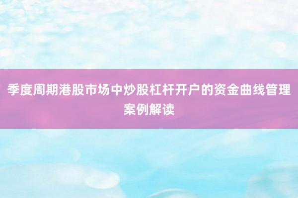 季度周期港股市场中炒股杠杆开户的资金曲线管理案例解读