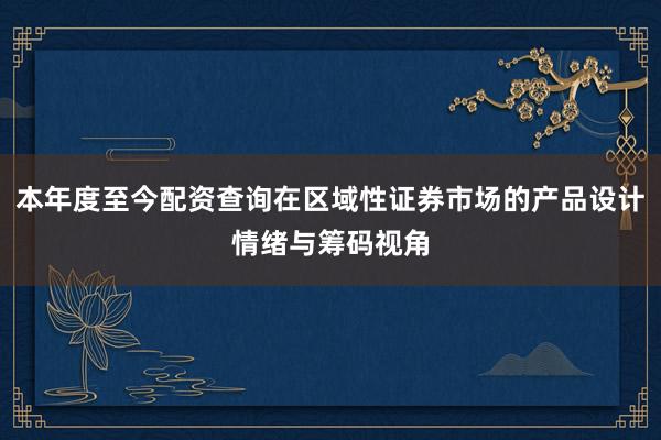 本年度至今配资查询在区域性证券市场的产品设计情绪与筹码视角