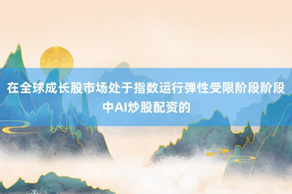 在全球成长股市场处于指数运行弹性受限阶段阶段中AI炒股配资的