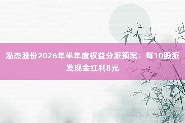 泓杰股份2026年半年度权益分派预案：每10股派发现金红利8元