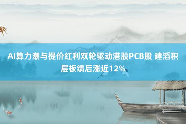 AI算力潮与提价红利双轮驱动港股PCB股 建滔积层板绩后涨近12%