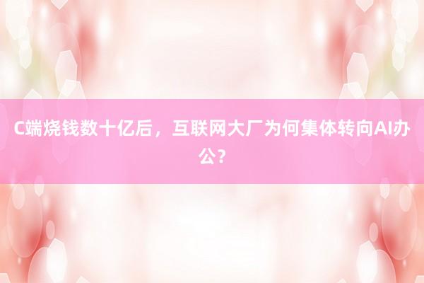 C端烧钱数十亿后，互联网大厂为何集体转向AI办公？