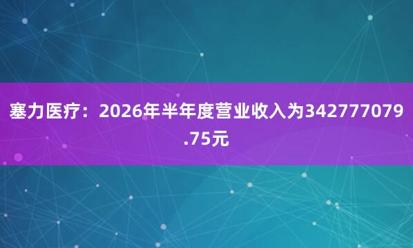 塞力医疗：2026年半年度营业收入为342777079.75元