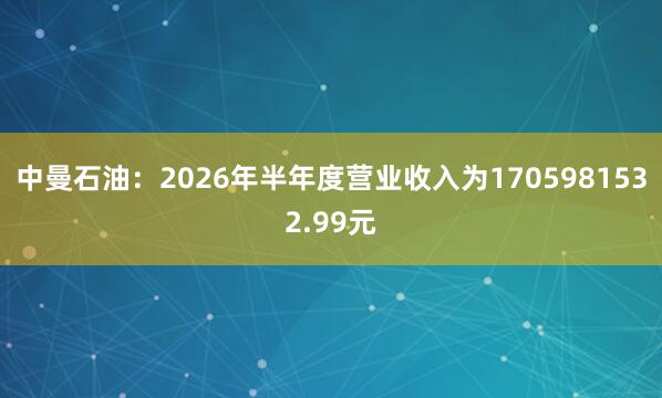 中曼石油：2026年半年度营业收入为1705981532.99元