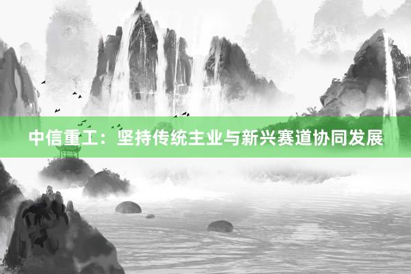 中信重工：坚持传统主业与新兴赛道协同发展