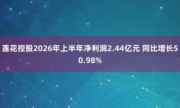 莲花控股2026年上半年净利润2.44亿元 同比增长50.98%