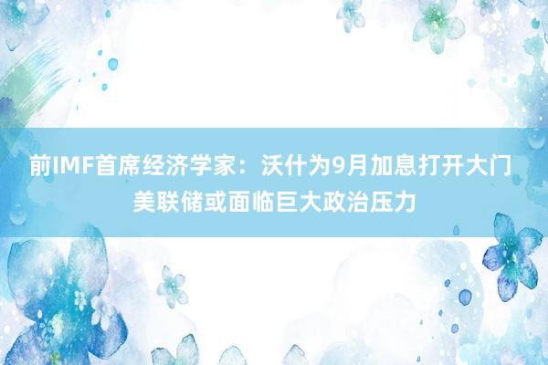 前IMF首席经济学家：沃什为9月加息打开大门 美联储或面临巨大政治压力