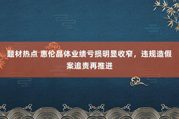 题材热点 惠伦晶体业绩亏损明显收窄，违规造假案追责再推进