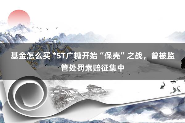 基金怎么买 *ST广糖开始“保壳”之战，曾被监管处罚索赔征集中