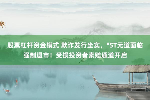 股票杠杆资金模式 欺诈发行坐实，*ST元道面临强制退市！受损投资者索赔通道开启