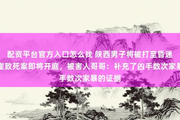 配资平台官方入口怎么找 陕西男子将被打至昏迷妻子抛崖致死案即将开庭，被害人哥哥：补充了凶手数次家暴的证据