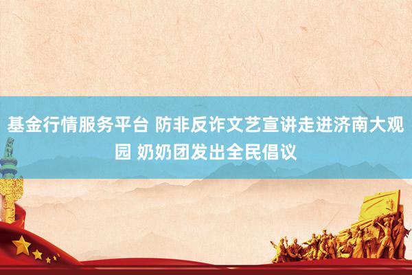 基金行情服务平台 防非反诈文艺宣讲走进济南大观园 奶奶团发出全民倡议