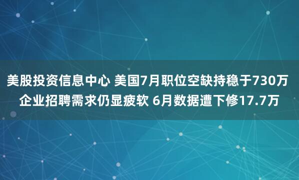 美股投资信息中心 美国7月职位空缺持稳于730万 企业招聘需求仍显疲软 6月数据遭下修17.7万