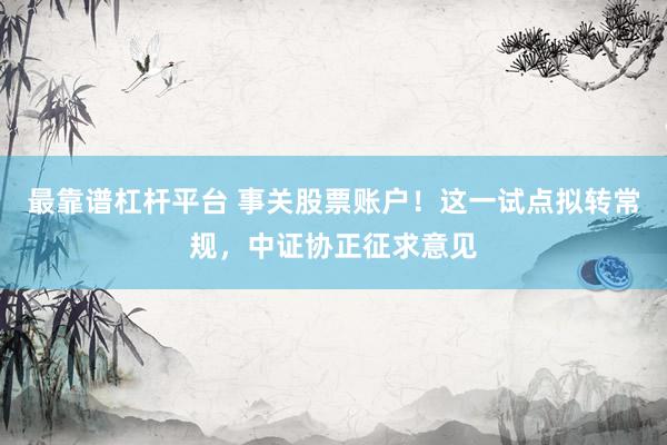 最靠谱杠杆平台 事关股票账户！这一试点拟转常规，中证协正征求意见